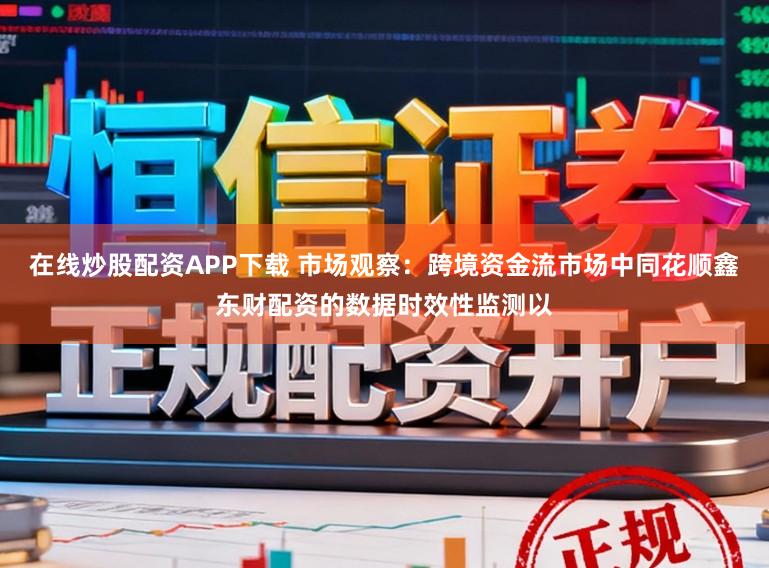 在线炒股配资APP下载 市场观察：跨境资金流市场中同花顺鑫东财配资的数据时效性监测以