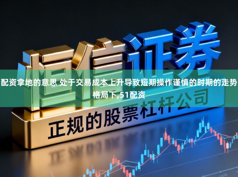 配资拿地的意思 处于交易成本上升导致短期操作谨慎的时期的走势格局下,51配资