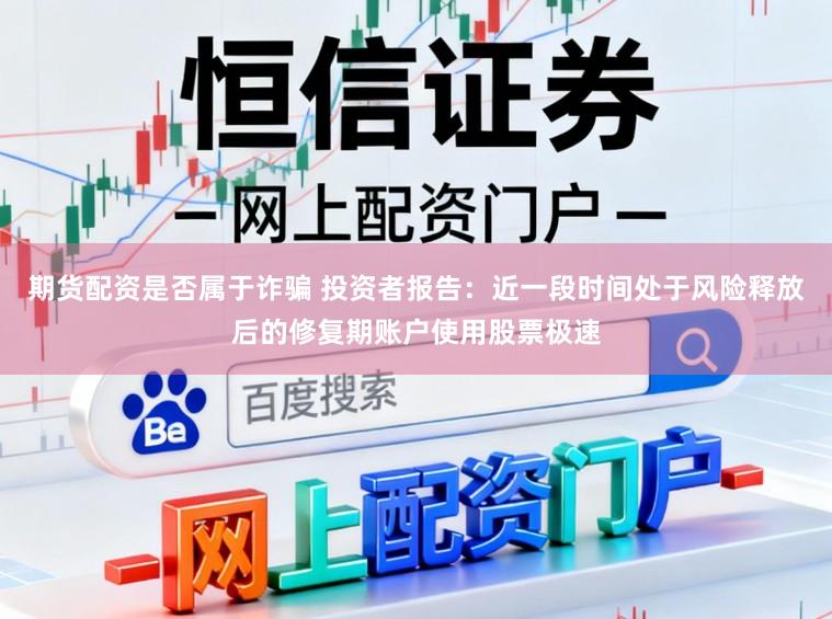 期货配资是否属于诈骗 投资者报告：近一段时间处于风险释放后的修复期账户使用股票极速