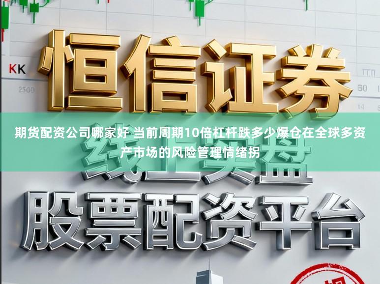 期货配资公司哪家好 当前周期10倍杠杆跌多少爆仓在全球多资产市场的风险管理情绪拐