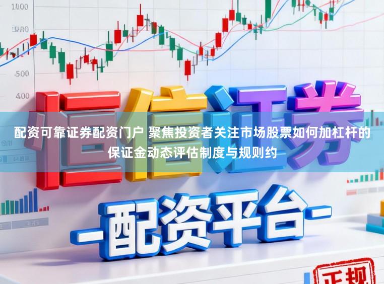 配资可靠证券配资门户 聚焦投资者关注市场股票如何加杠杆的保证金动态评估制度与规则约