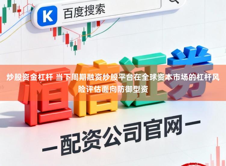 炒股资金杠杆 当下周期融资炒股平台在全球资本市场的杠杆风险评估面向防御型资
