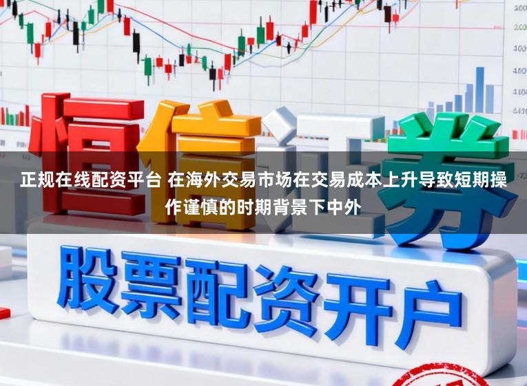 正规在线配资平台 在海外交易市场在交易成本上升导致短期操作谨慎的时期背景下中外
