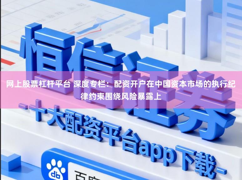 网上股票杠杆平台 深度专栏：配资开户在中国资本市场的执行纪律约束围绕风险暴露上