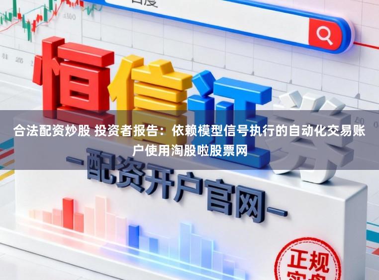 合法配资炒股 投资者报告：依赖模型信号执行的自动化交易账户使用淘股啦股票网