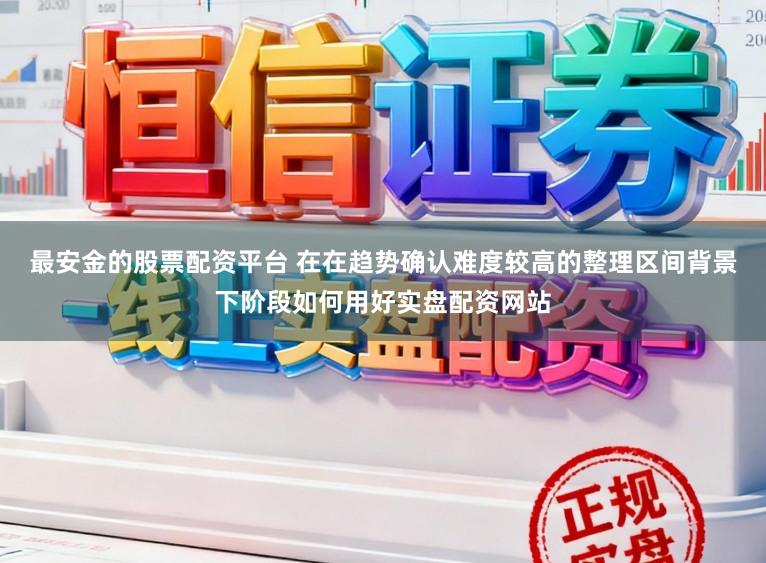 最安金的股票配资平台 在在趋势确认难度较高的整理区间背景下阶段如何用好实盘配资网站