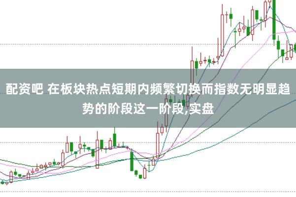 配资吧 在板块热点短期内频繁切换而指数无明显趋势的阶段这一阶段,实盘