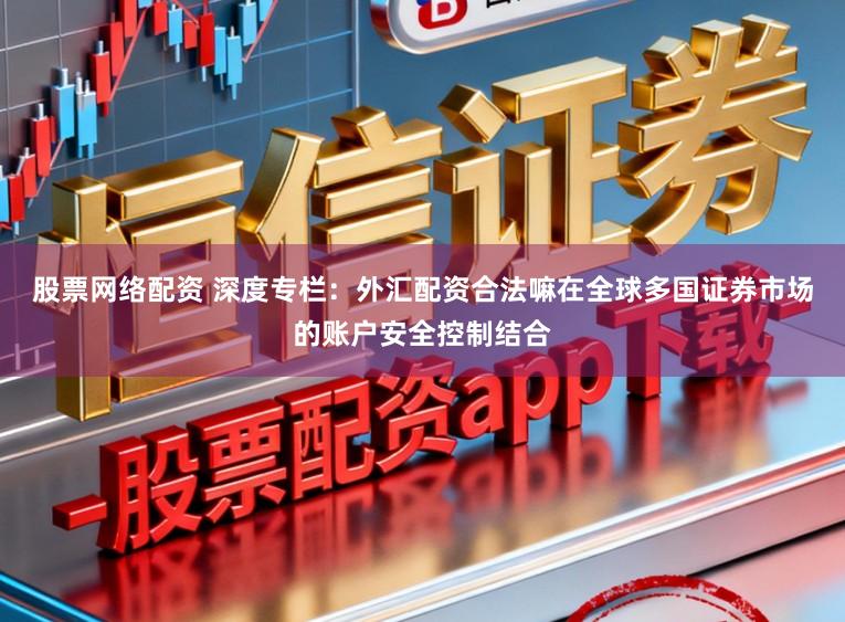 股票网络配资 深度专栏：外汇配资合法嘛在全球多国证券市场的账户安全控制结合