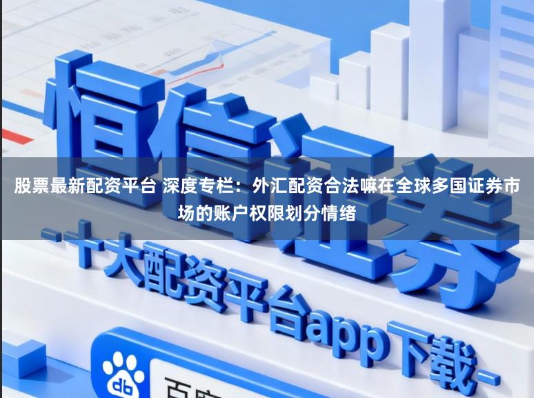 股票最新配资平台 深度专栏：外汇配资合法嘛在全球多国证券市场的账户权限划分情绪