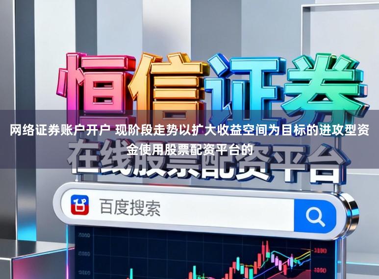 网络证券账户开户 现阶段走势以扩大收益空间为目标的进攻型资金使用股票配资平台的