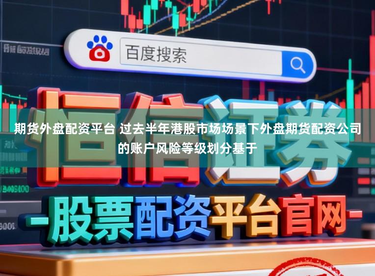 期货外盘配资平台 过去半年港股市场场景下外盘期货配资公司的账户风险等级划分基于