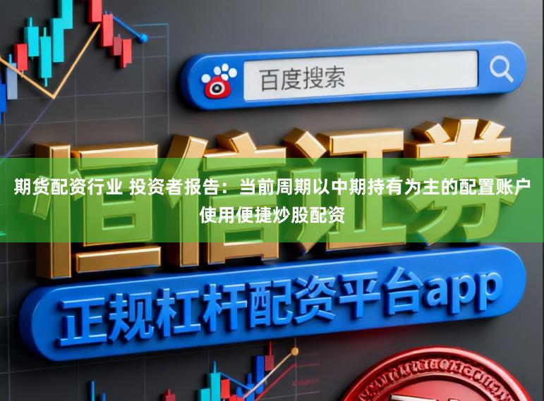 期货配资行业 投资者报告：当前周期以中期持有为主的配置账户使用便捷炒股配资