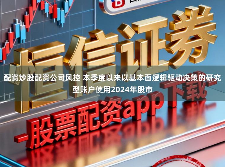 配资炒股配资公司风控 本季度以来以基本面逻辑驱动决策的研究型账户使用2024年股市