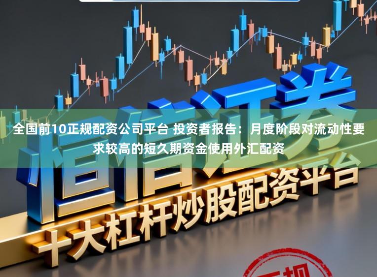 全国前10正规配资公司平台 投资者报告：月度阶段对流动性要求较高的短久期资金使用外汇配资