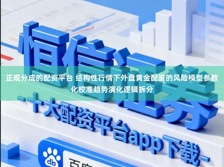 正规分成的配资平台 结构性行情下外盘黄金配资的风险模型参数化校准趋势演化逻辑拆分