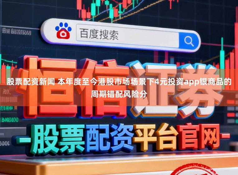 股票配资新闻 本年度至今港股市场场景下4元投资app银商品的周期错配风险分