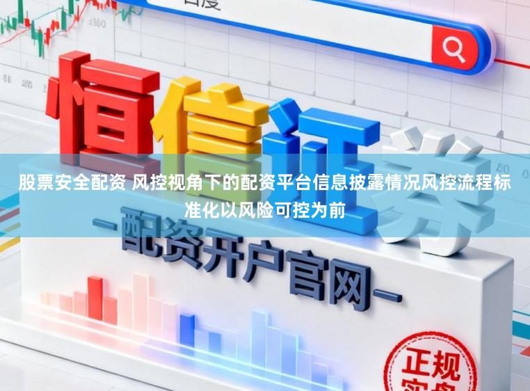 股票安全配资 风控视角下的配资平台信息披露情况风控流程标准化以风险可控为前