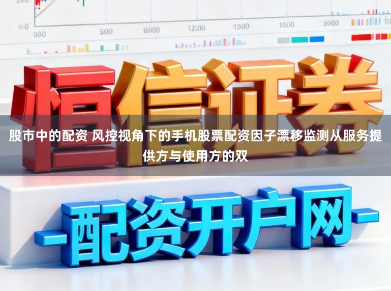 股市中的配资 风控视角下的手机股票配资因子漂移监测从服务提供方与使用方的双