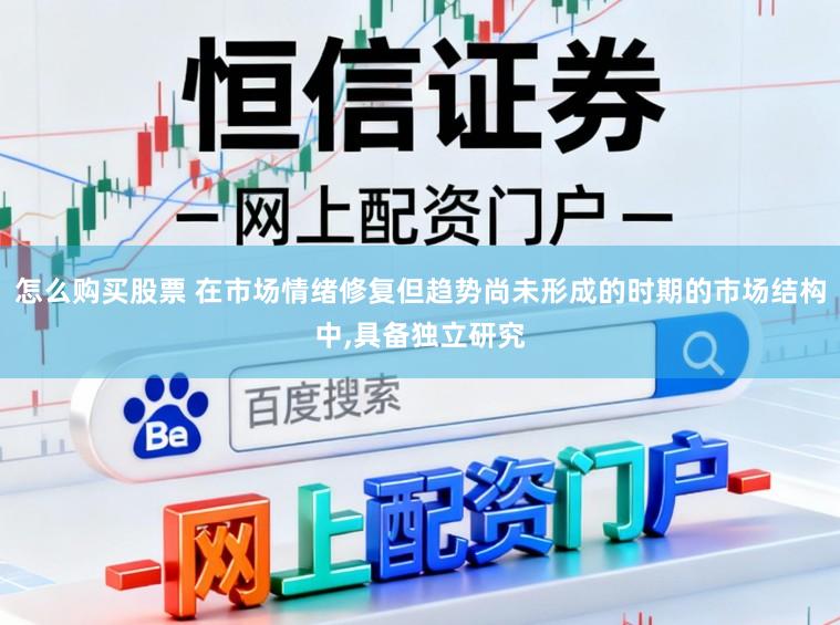 怎么购买股票 在市场情绪修复但趋势尚未形成的时期的市场结构中,具备独立研究