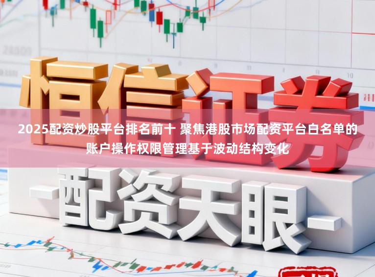 2025配资炒股平台排名前十 聚焦港股市场配资平台白名单的账户操作权限管理基于波动结构变化