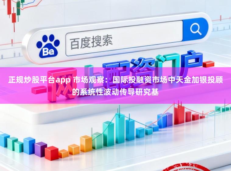 正规炒股平台app 市场观察：国际投融资市场中天金加银投顾的系统性波动传导研究基