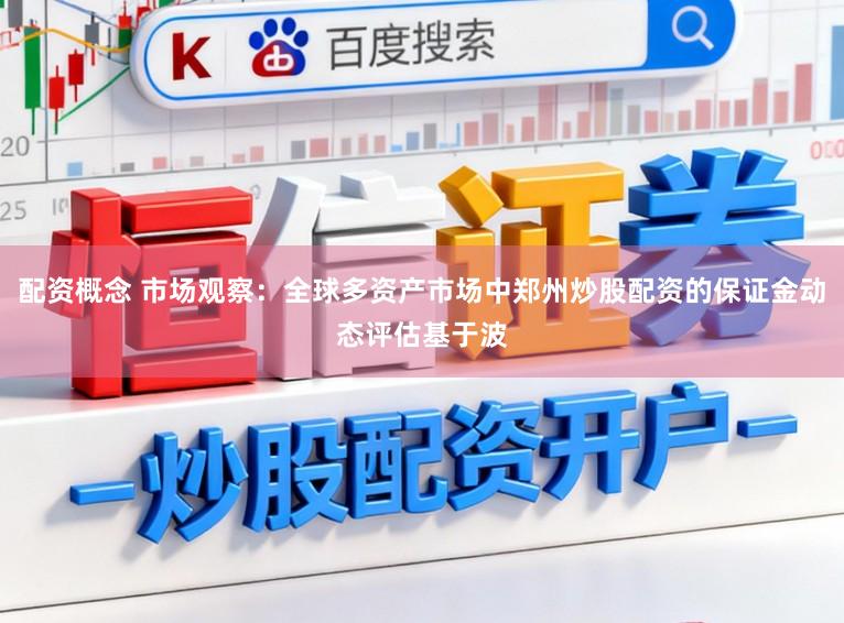配资概念 市场观察：全球多资产市场中郑州炒股配资的保证金动态评估基于波