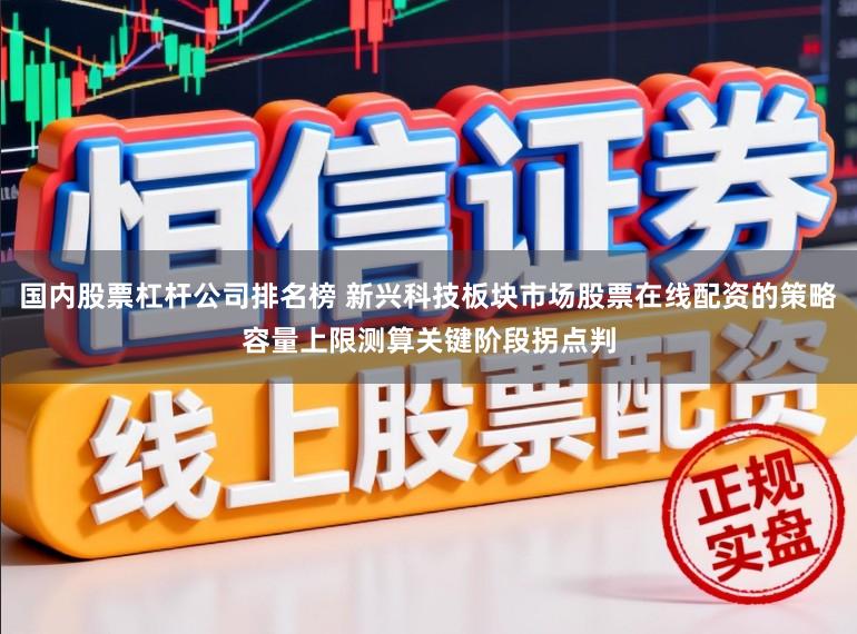 国内股票杠杆公司排名榜 新兴科技板块市场股票在线配资的策略容量上限测算关键阶段拐点判