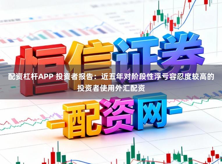 配资杠杆APP 投资者报告：近五年对阶段性浮亏容忍度较高的投资者使用外汇配资