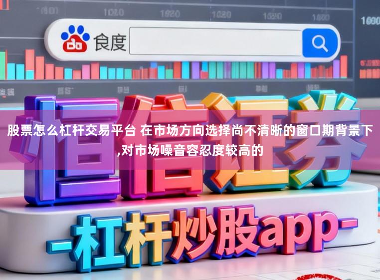 股票怎么杠杆交易平台 在市场方向选择尚不清晰的窗口期背景下,对市场噪音容忍度较高的