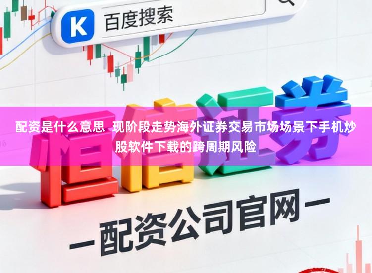 配资是什么意思  现阶段走势海外证券交易市场场景下手机炒股软件下载的跨周期风险