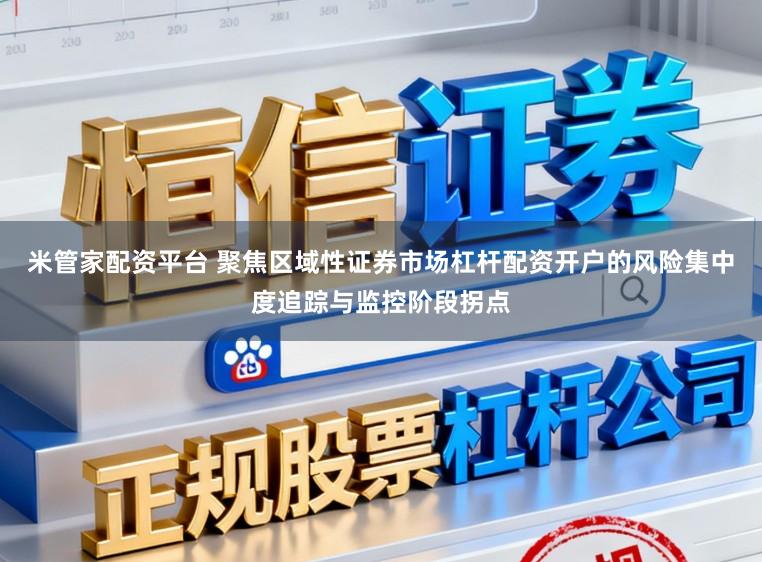 米管家配资平台 聚焦区域性证券市场杠杆配资开户的风险集中度追踪与监控阶段拐点