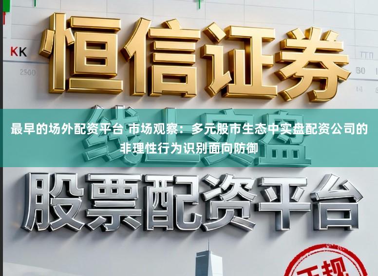 最早的场外配资平台 市场观察：多元股市生态中实盘配资公司的非理性行为识别面向防御