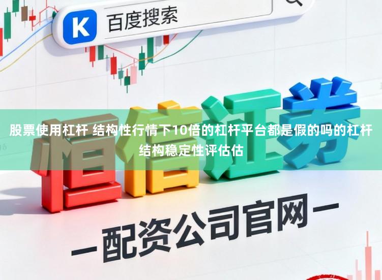 股票使用杠杆 结构性行情下10倍的杠杆平台都是假的吗的杠杆结构稳定性评估估