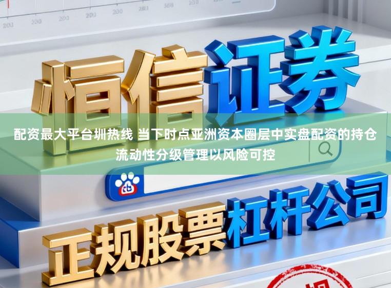 配资最大平台圳热线 当下时点亚洲资本圈层中实盘配资的持仓流动性分级管理以风险可控