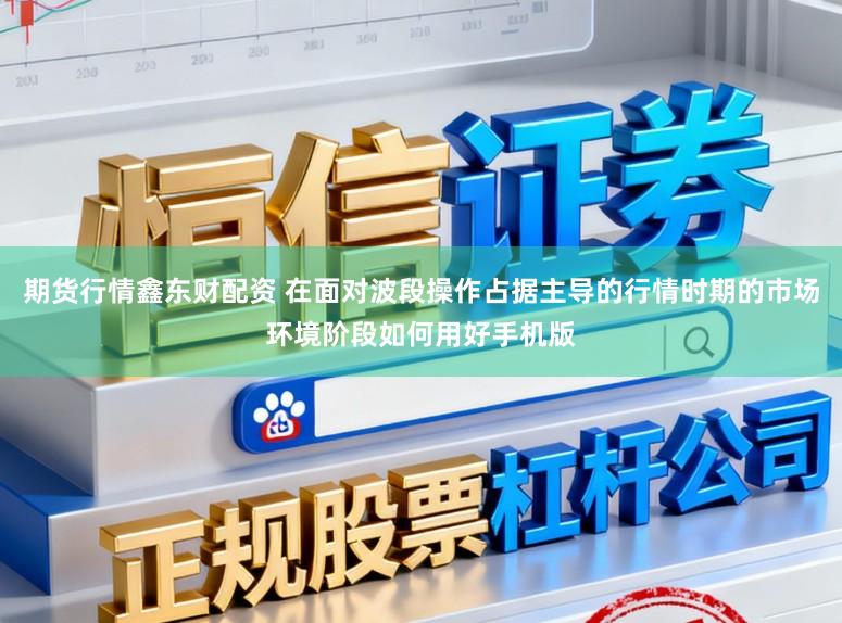 期货行情鑫东财配资 在面对波段操作占据主导的行情时期的市场环境阶段如何用好手机版