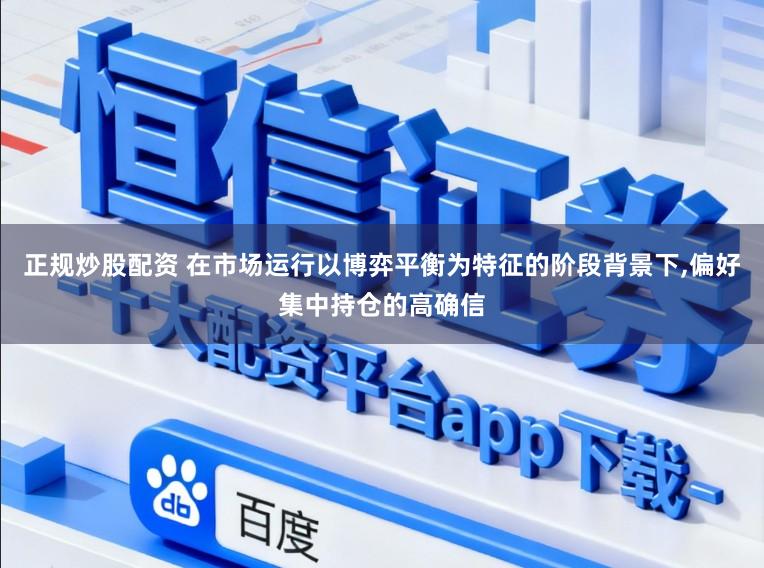 正规炒股配资 在市场运行以博弈平衡为特征的阶段背景下,偏好集中持仓的高确信