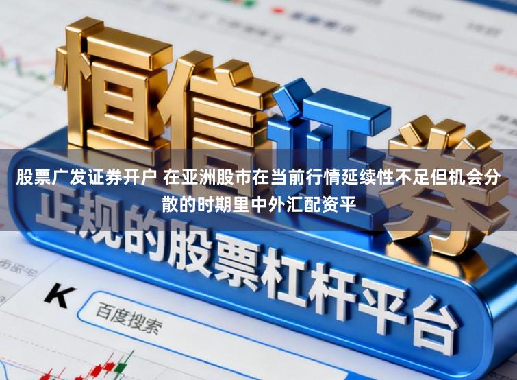 股票广发证券开户 在亚洲股市在当前行情延续性不足但机会分散的时期里中外汇配资平