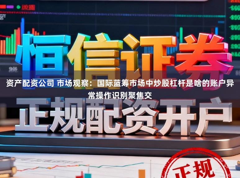 资产配资公司 市场观察：国际蓝筹市场中炒股杠杆是啥的账户异常操作识别聚焦交