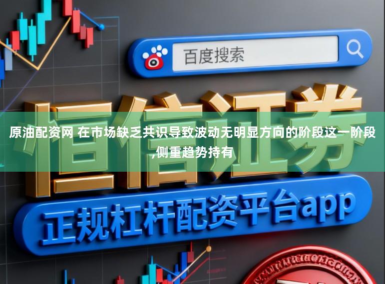 原油配资网 在市场缺乏共识导致波动无明显方向的阶段这一阶段,侧重趋势持有