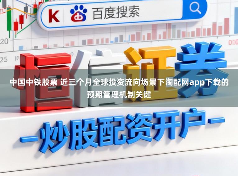 中国中铁股票 近三个月全球投资流向场景下淘配网app下载的预期管理机制关键
