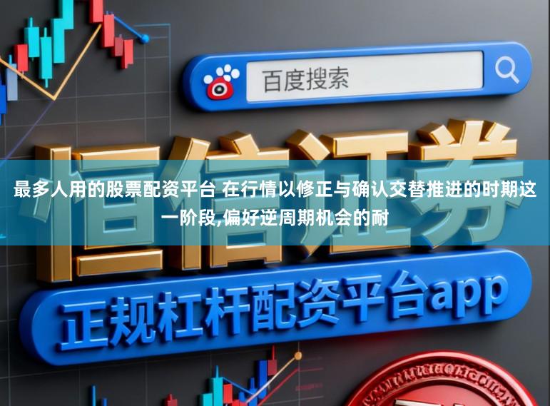 最多人用的股票配资平台 在行情以修正与确认交替推进的时期这一阶段,偏好逆周期机会的耐