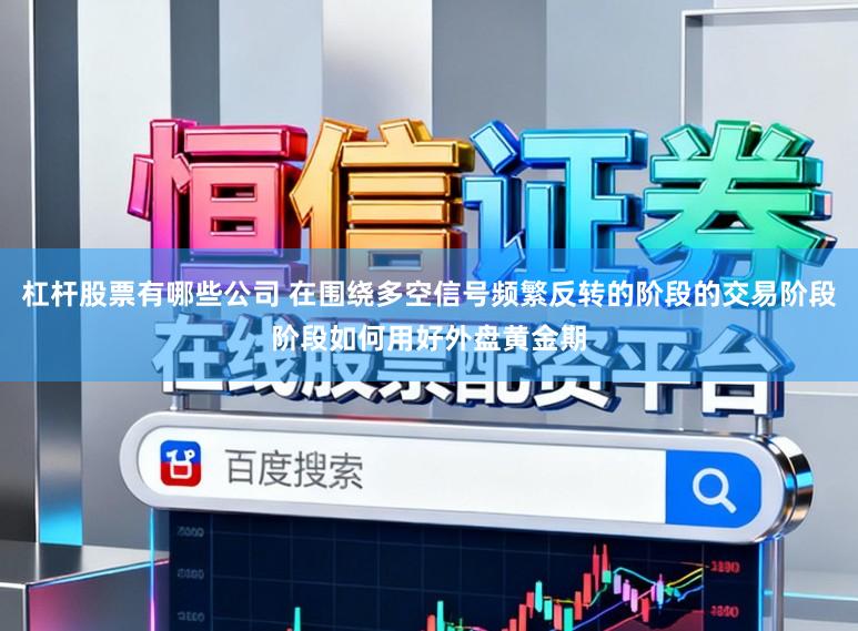 杠杆股票有哪些公司 在围绕多空信号频繁反转的阶段的交易阶段阶段如何用好外盘黄金期