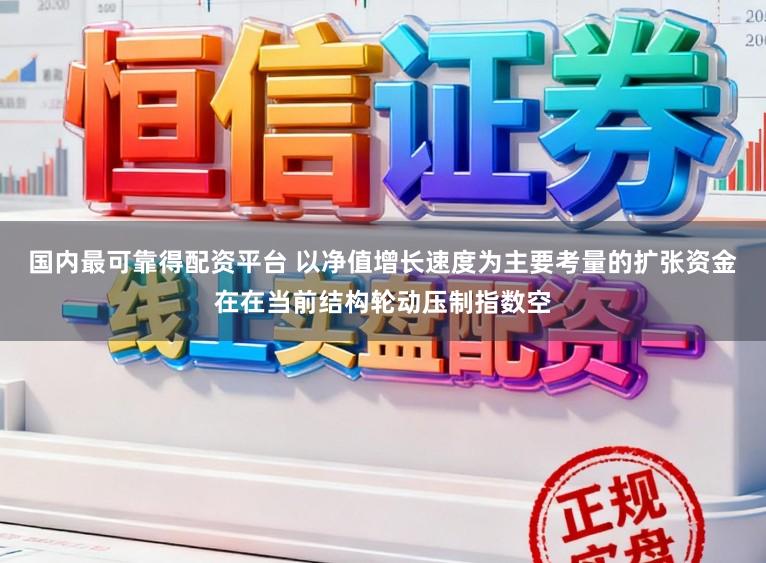 国内最可靠得配资平台 以净值增长速度为主要考量的扩张资金在在当前结构轮动压制指数空