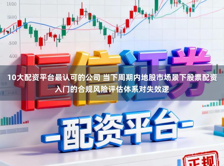 10大配资平台最认可的公司 当下周期内地股市场景下股票配资入门的合规风险评估体系对失效逻