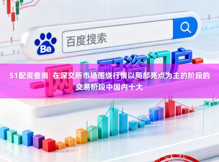 51配资查询  在深交所市场围绕行情以局部亮点为主的阶段的交易阶段中国内十大