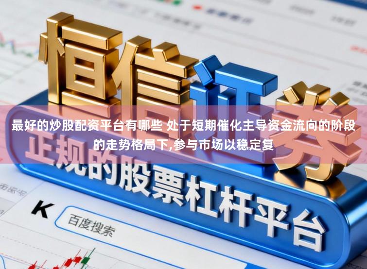 最好的炒股配资平台有哪些 处于短期催化主导资金流向的阶段的走势格局下,参与市场以稳定复