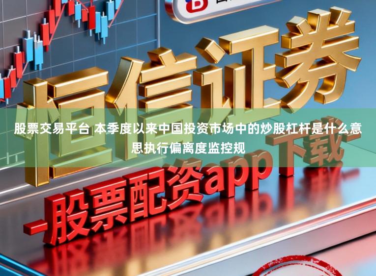 股票交易平台 本季度以来中国投资市场中的炒股杠杆是什么意思执行偏离度监控规