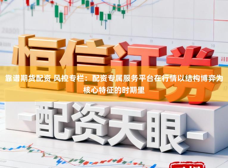 靠谱期货配资 风控专栏：配资专属服务平台在行情以结构博弈为核心特征的时期里
