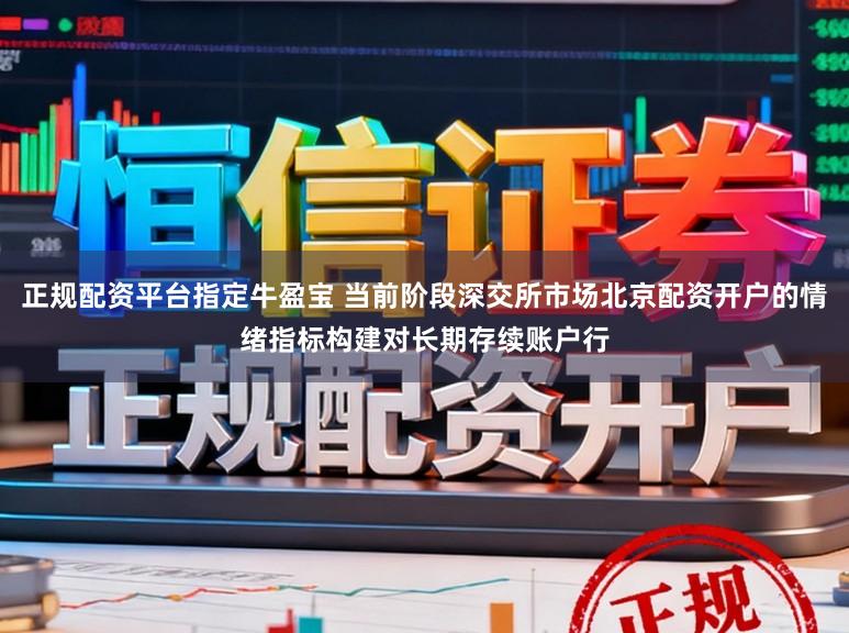 正规配资平台指定牛盈宝 当前阶段深交所市场北京配资开户的情绪指标构建对长期存续账户行