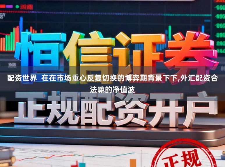 配资世界  在在市场重心反复切换的博弈期背景下下,外汇配资合法嘛的净值波
